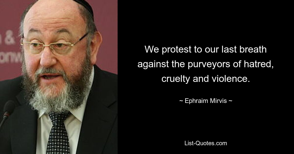 We protest to our last breath against the purveyors of hatred, cruelty and violence. — © Ephraim Mirvis