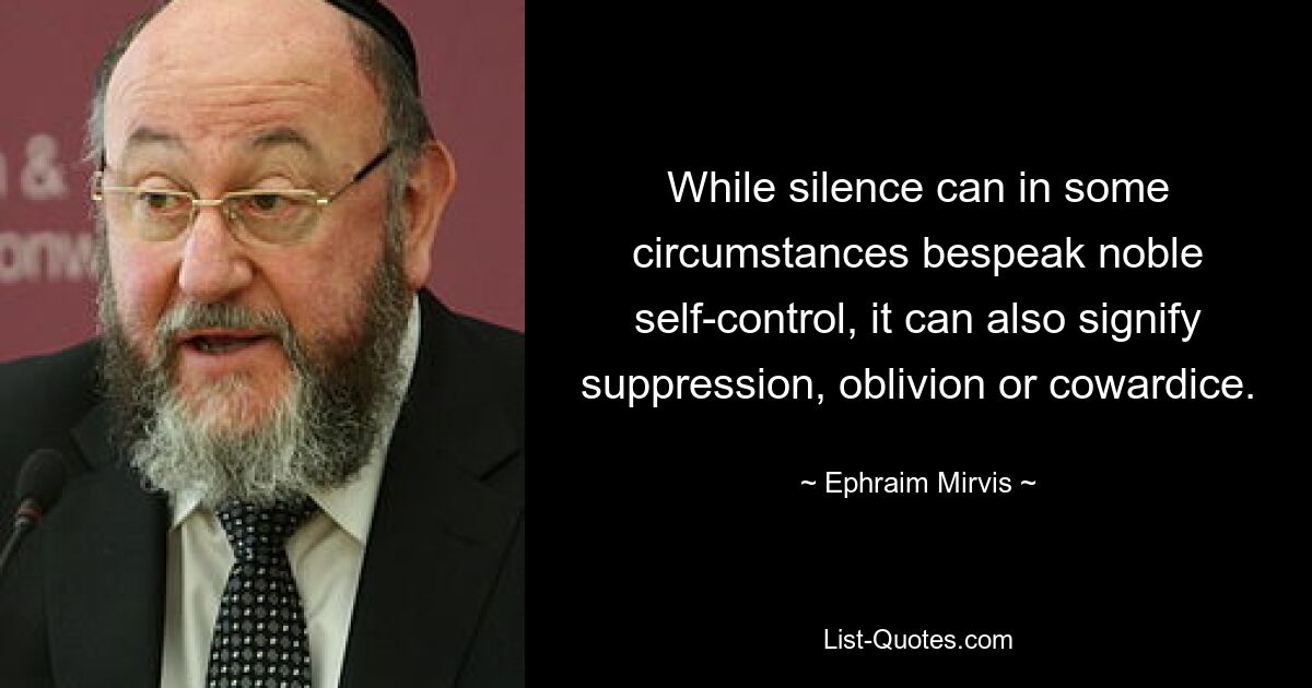 While silence can in some circumstances bespeak noble self-control, it can also signify suppression, oblivion or cowardice. — © Ephraim Mirvis