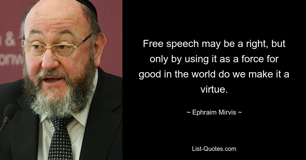 Free speech may be a right, but only by using it as a force for good in the world do we make it a virtue. — © Ephraim Mirvis