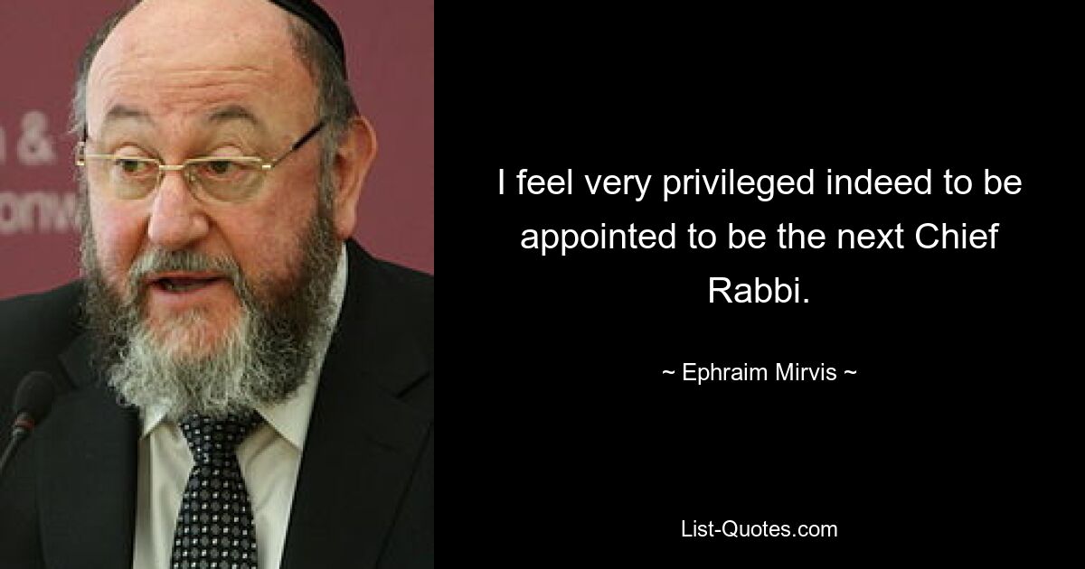 I feel very privileged indeed to be appointed to be the next Chief Rabbi. — © Ephraim Mirvis