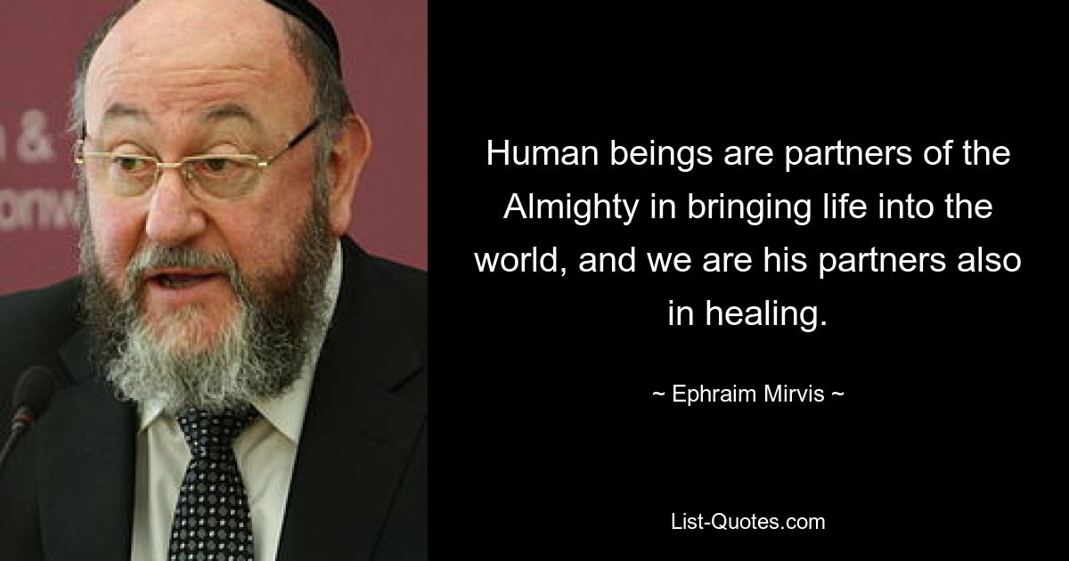 Human beings are partners of the Almighty in bringing life into the world, and we are his partners also in healing. — © Ephraim Mirvis