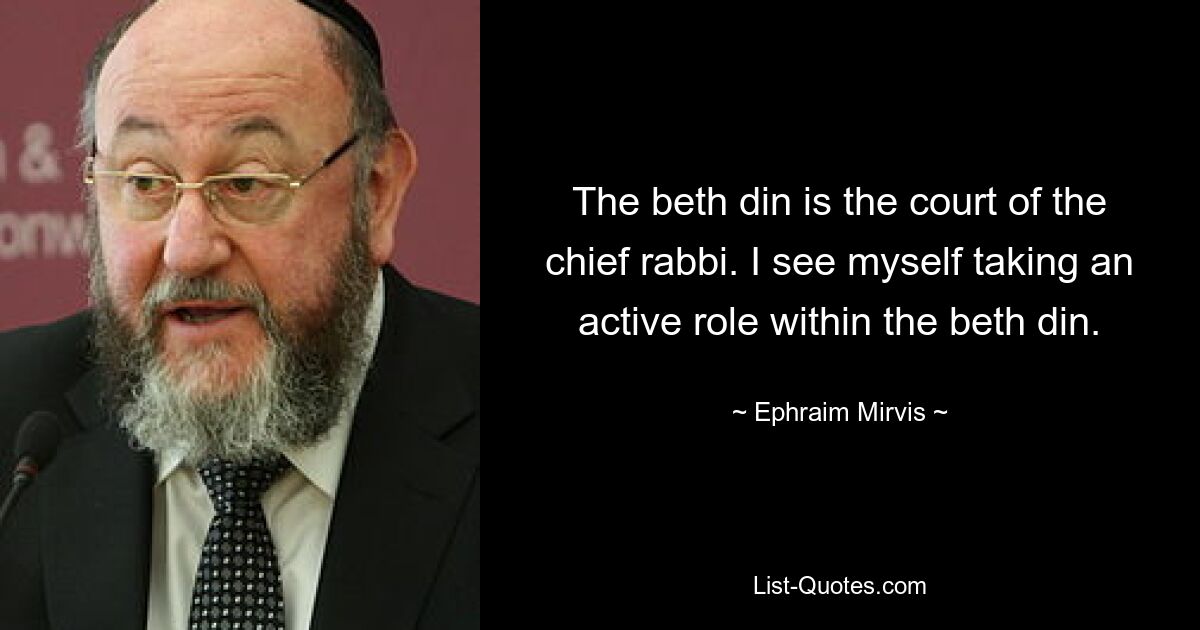 The beth din is the court of the chief rabbi. I see myself taking an active role within the beth din. — © Ephraim Mirvis