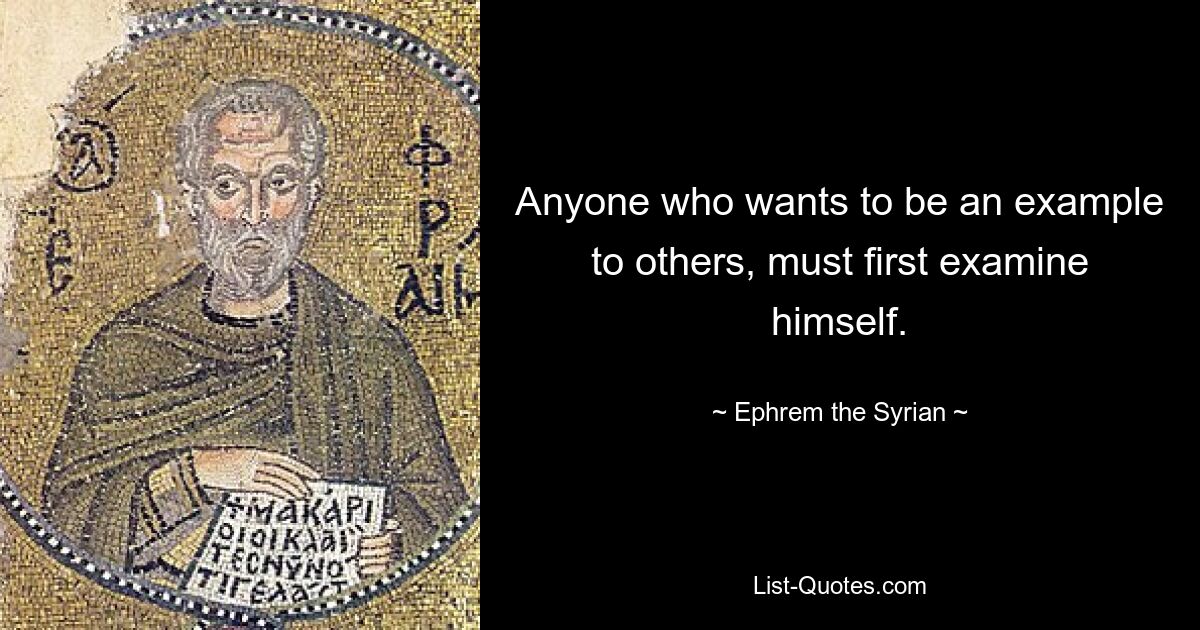 Anyone who wants to be an example to others, must first examine himself. — © Ephrem the Syrian