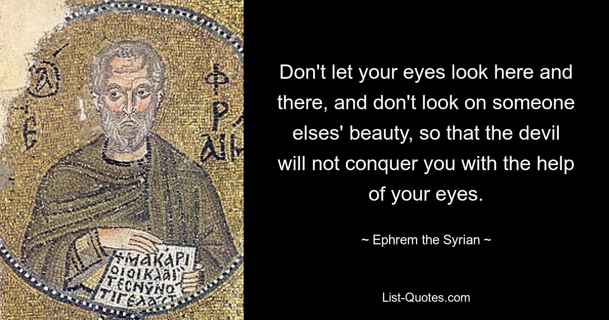 Don't let your eyes look here and there, and don't look on someone elses' beauty, so that the devil will not conquer you with the help of your eyes. — © Ephrem the Syrian