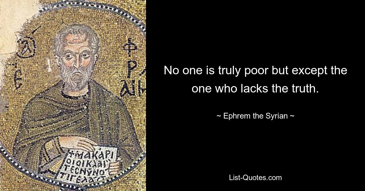 No one is truly poor but except the one who lacks the truth. — © Ephrem the Syrian