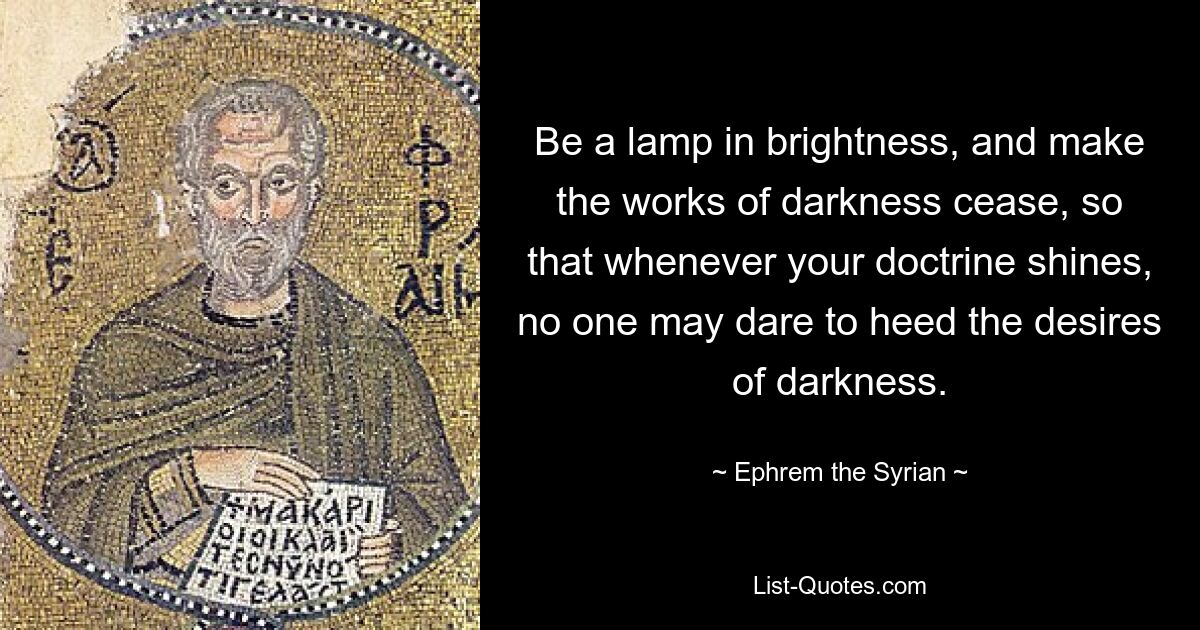 Be a lamp in brightness, and make the works of darkness cease, so that whenever your doctrine shines, no one may dare to heed the desires of darkness. — © Ephrem the Syrian