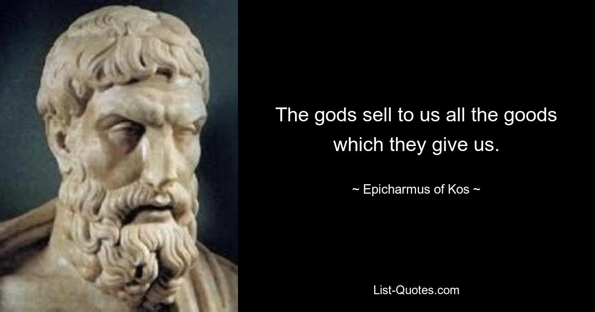 The gods sell to us all the goods which they give us. — © Epicharmus of Kos