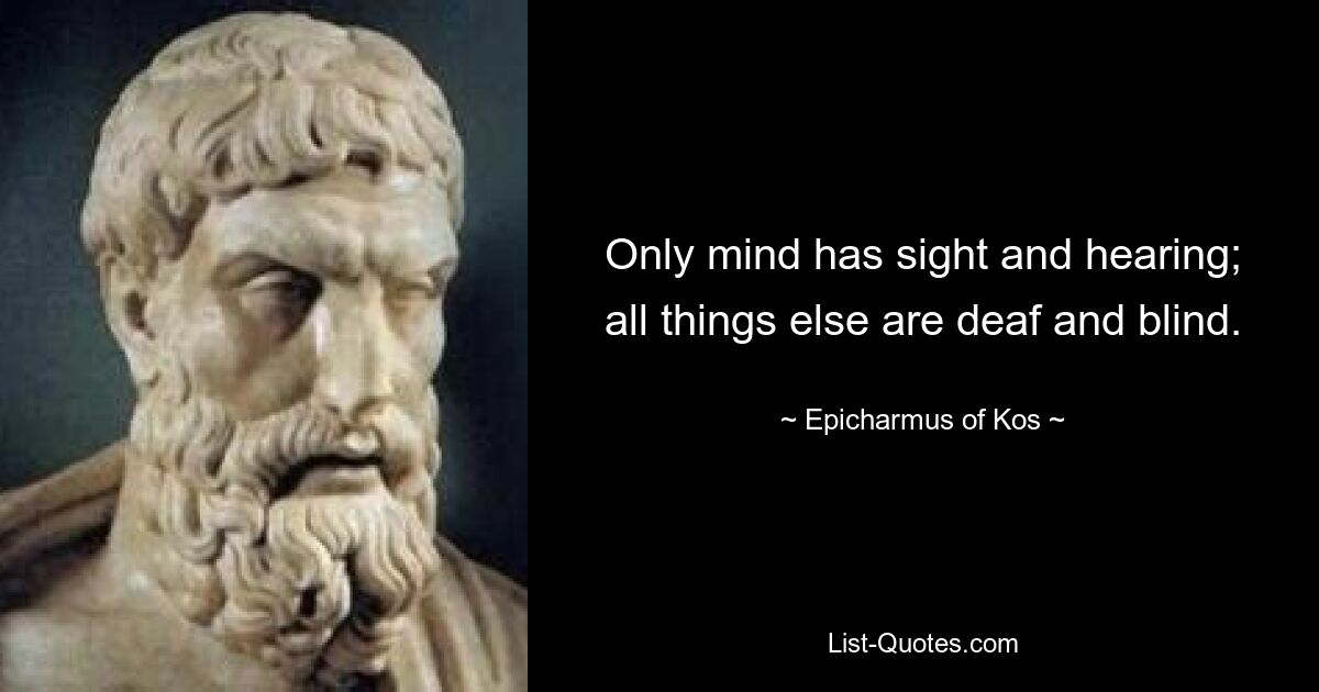 Only mind has sight and hearing; all things else are deaf and blind. — © Epicharmus of Kos