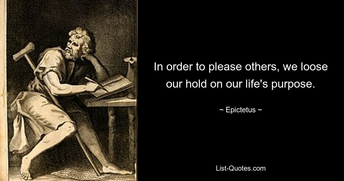 In order to please others, we loose our hold on our life's purpose. — © Epictetus