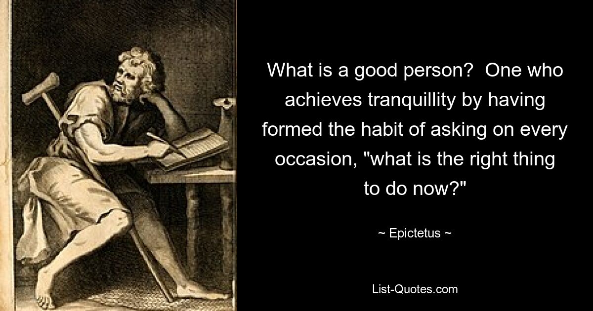 What is a good person?  One who achieves tranquillity by having formed the habit of asking on every occasion, "what is the right thing to do now?" — © Epictetus