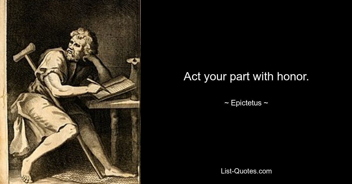 Act your part with honor. — © Epictetus