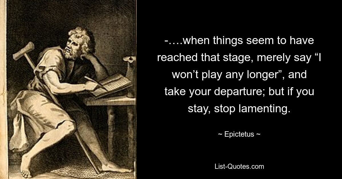 -….when things seem to have reached that stage, merely say “I won’t play any longer”, and take your departure; but if you stay, stop lamenting. — © Epictetus