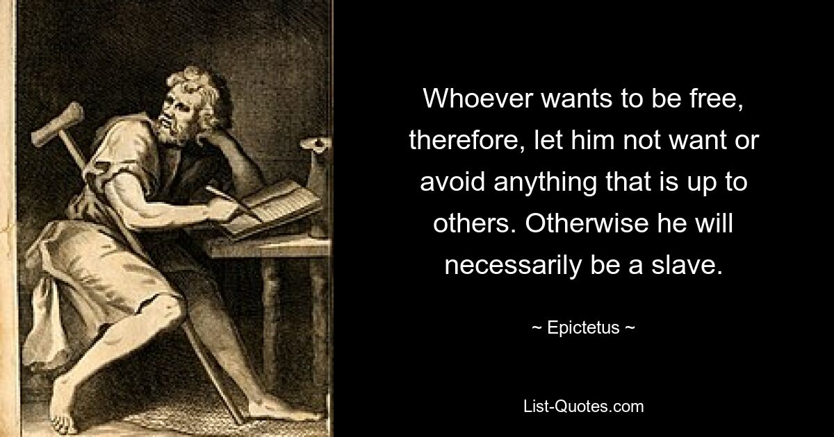 Whoever wants to be free, therefore, let him not want or avoid anything that is up to others. Otherwise he will necessarily be a slave. — © Epictetus