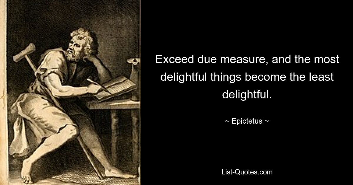 Exceed due measure, and the most delightful things become the least delightful. — © Epictetus