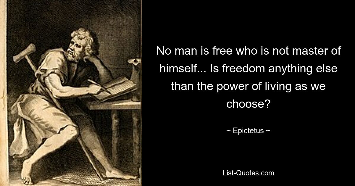 No man is free who is not master of himself... Is freedom anything else than the power of living as we choose? — © Epictetus