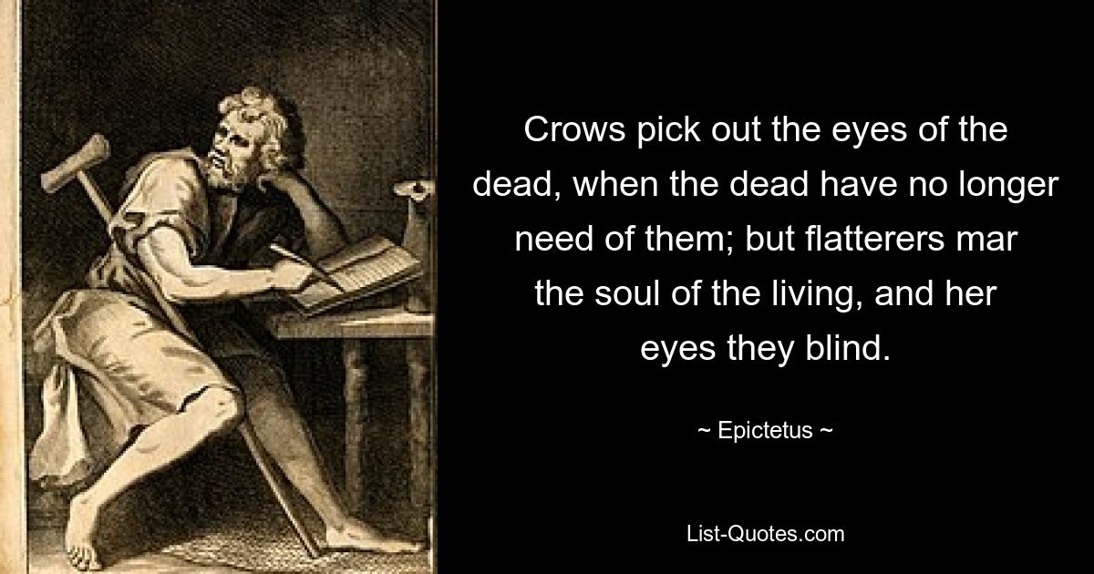 Crows pick out the eyes of the dead, when the dead have no longer need of them; but flatterers mar the soul of the living, and her eyes they blind. — © Epictetus