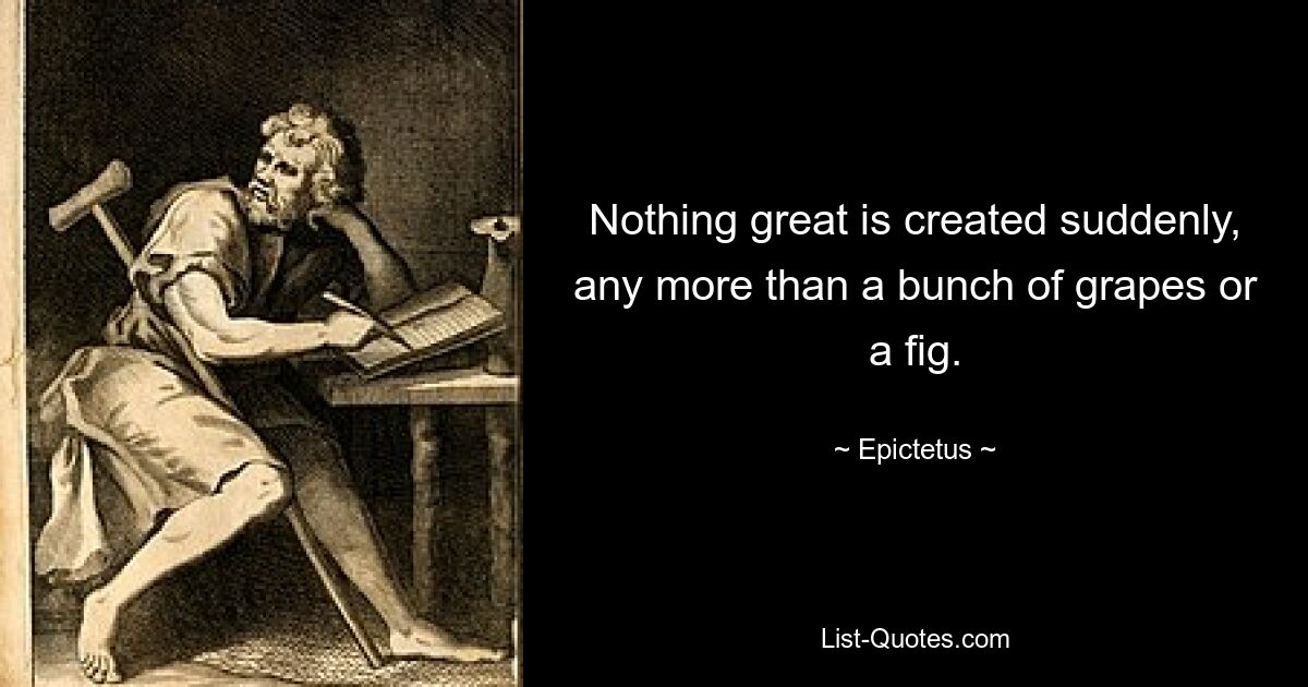 Nothing great is created suddenly, any more than a bunch of grapes or a fig. — © Epictetus