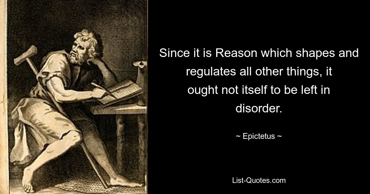 Since it is Reason which shapes and regulates all other things, it ought not itself to be left in disorder. — © Epictetus