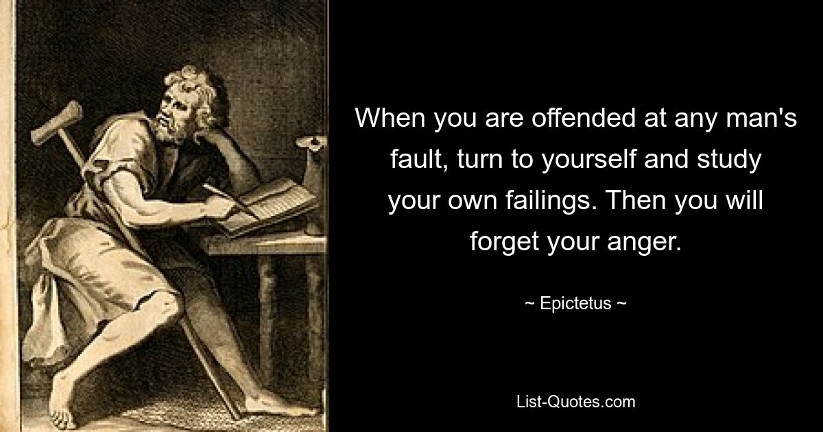 When you are offended at any man's fault, turn to yourself and study your own failings. Then you will forget your anger. — © Epictetus