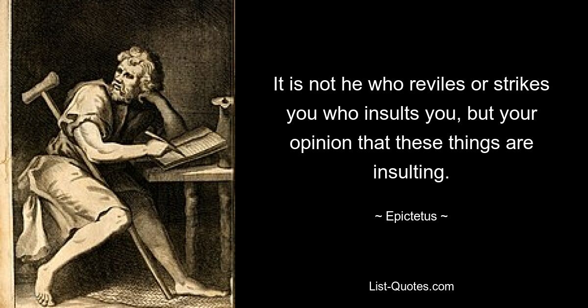 It is not he who reviles or strikes you who insults you, but your opinion that these things are insulting. — © Epictetus