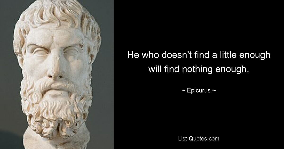 He who doesn't find a little enough will find nothing enough. — © Epicurus