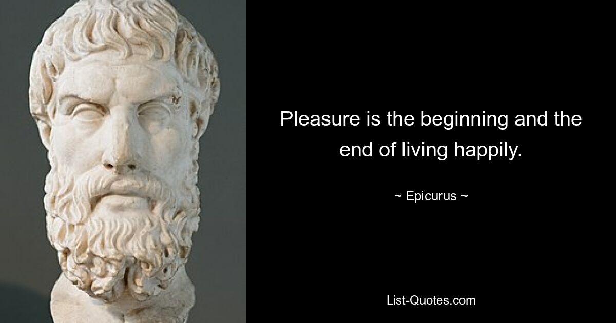 Pleasure is the beginning and the end of living happily. — © Epicurus