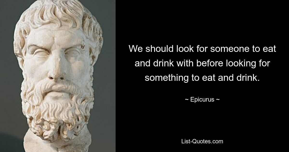 We should look for someone to eat and drink with before looking for something to eat and drink. — © Epicurus