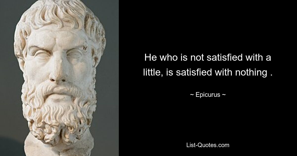 He who is not satisfied with a little, is satisfied with nothing . — © Epicurus