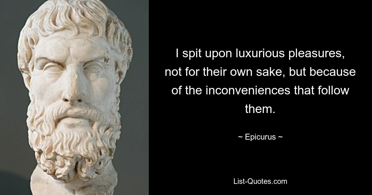 I spit upon luxurious pleasures, not for their own sake, but because of the inconveniences that follow them. — © Epicurus