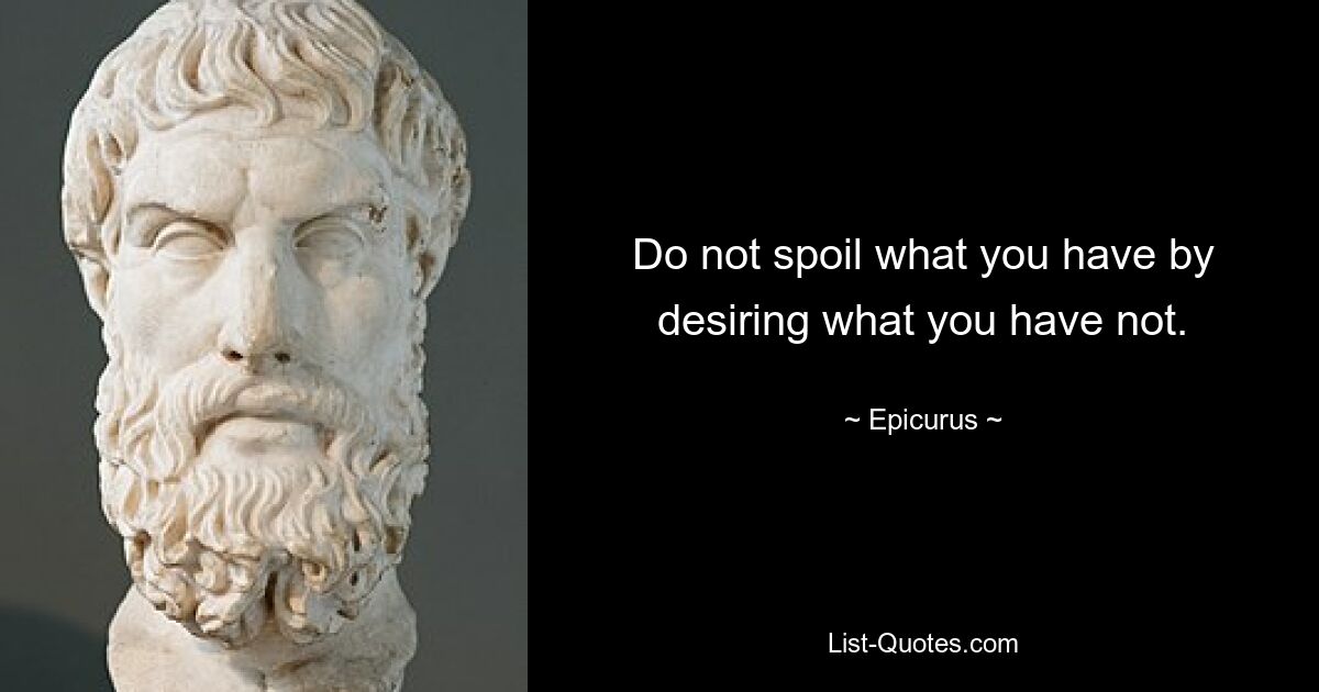 Do not spoil what you have by desiring what you have not. — © Epicurus