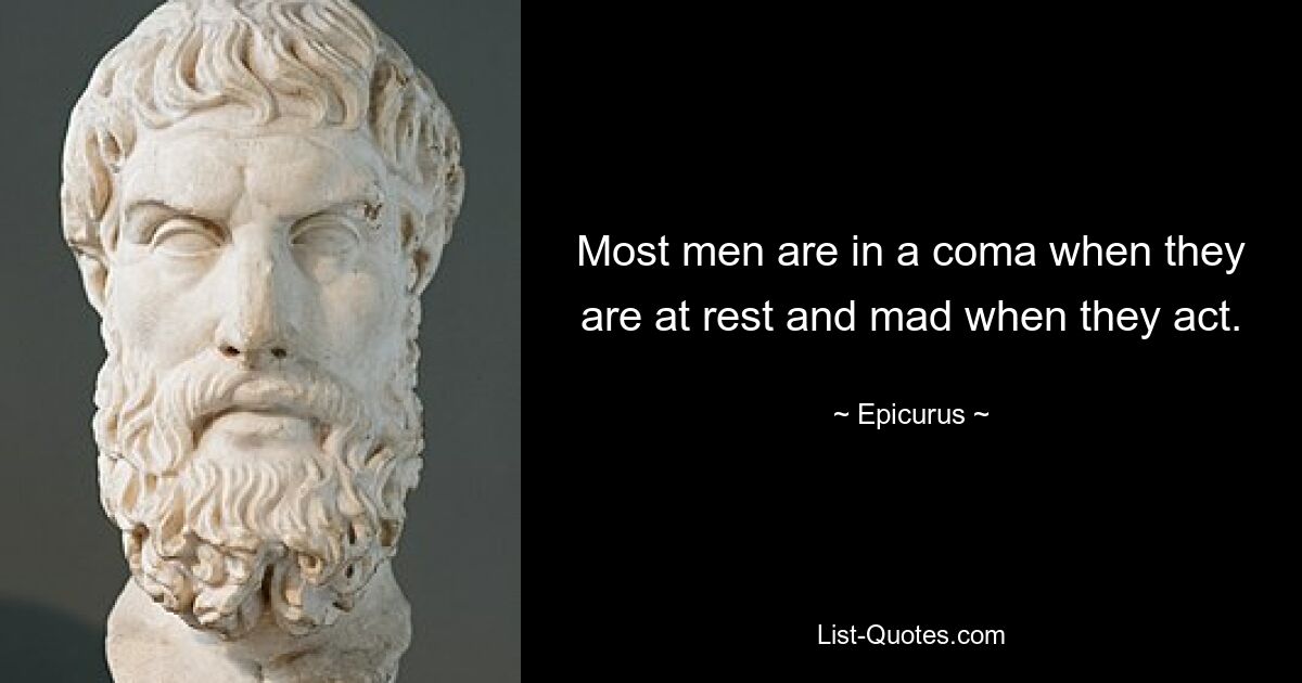 Most men are in a coma when they are at rest and mad when they act. — © Epicurus