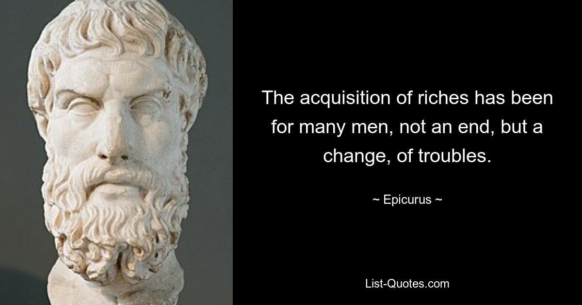 The acquisition of riches has been for many men, not an end, but a change, of troubles. — © Epicurus