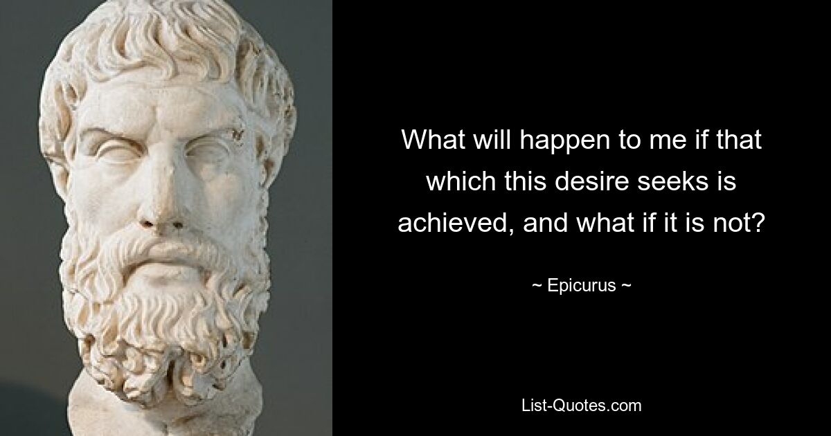 What will happen to me if that which this desire seeks is achieved, and what if it is not? — © Epicurus