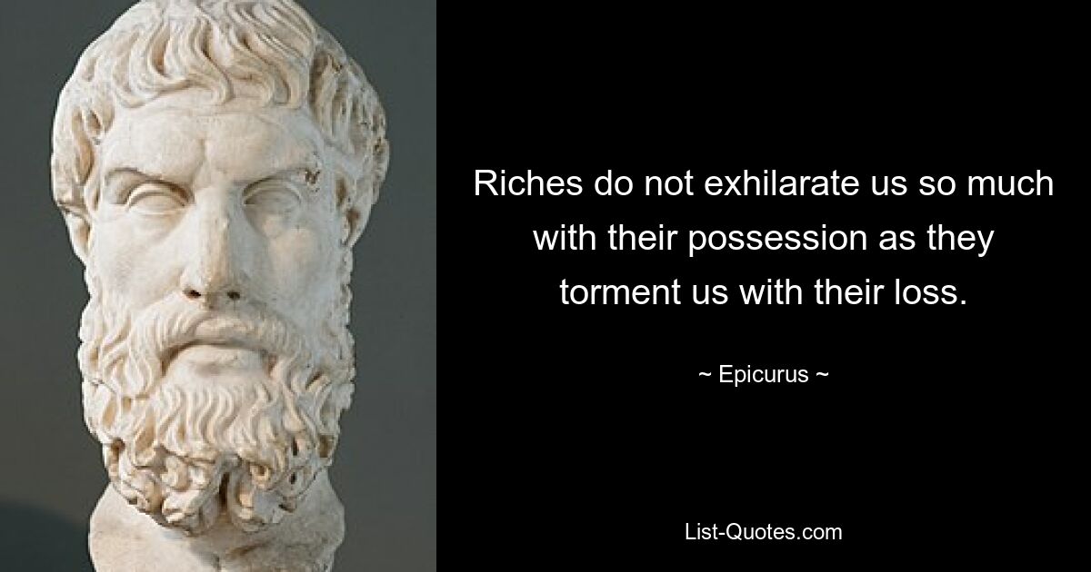 Riches do not exhilarate us so much with their possession as they torment us with their loss. — © Epicurus