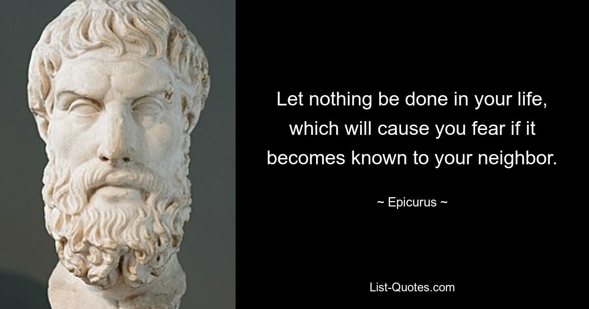 Let nothing be done in your life, which will cause you fear if it becomes known to your neighbor. — © Epicurus