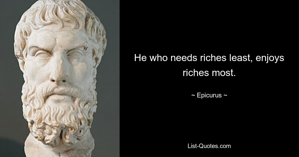 He who needs riches least, enjoys riches most. — © Epicurus