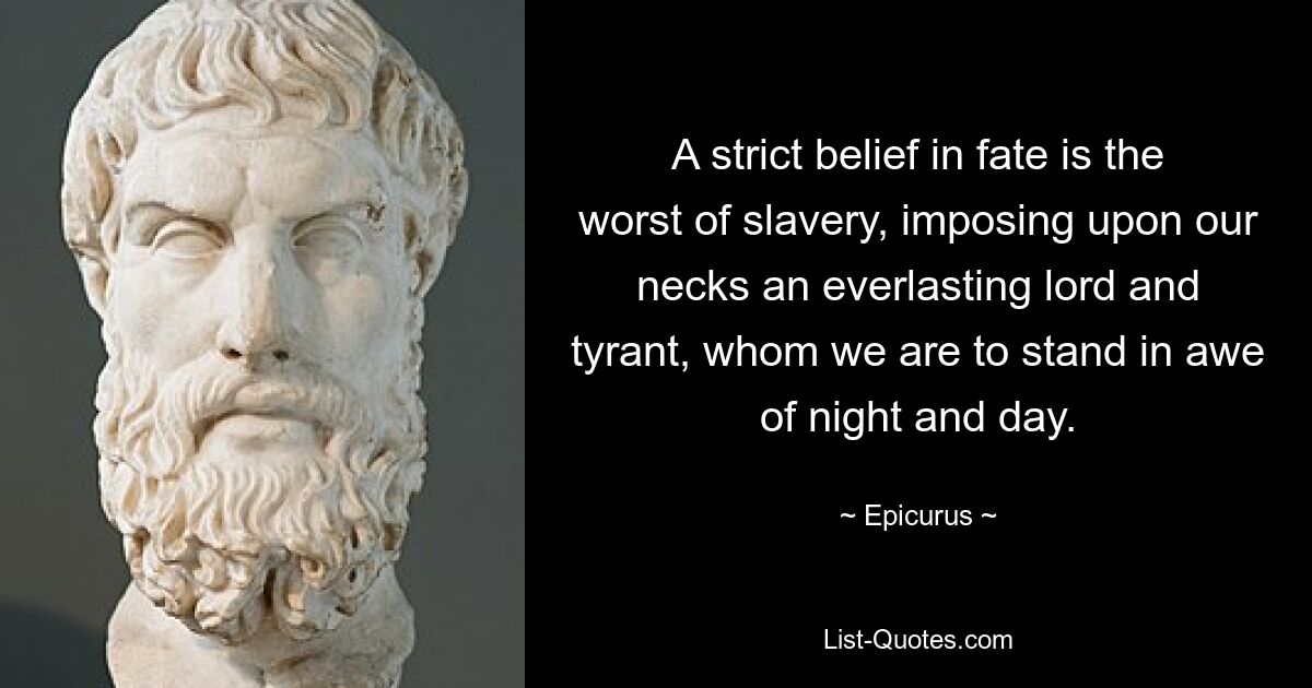 A strict belief in fate is the worst of slavery, imposing upon our necks an everlasting lord and tyrant, whom we are to stand in awe of night and day. — © Epicurus