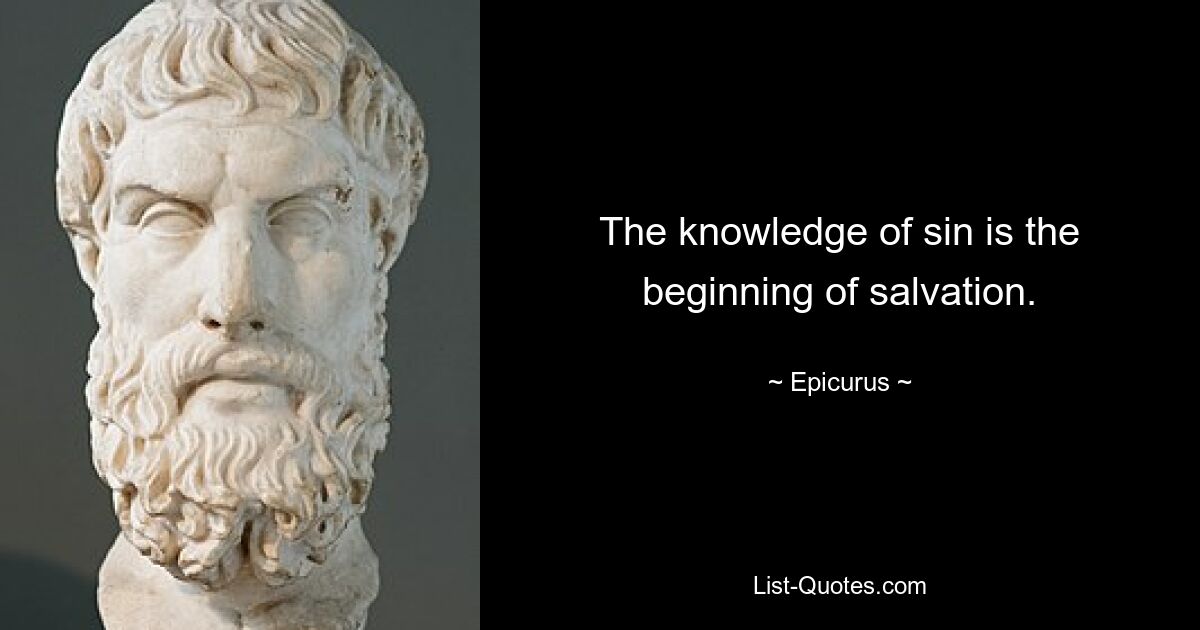 The knowledge of sin is the beginning of salvation. — © Epicurus