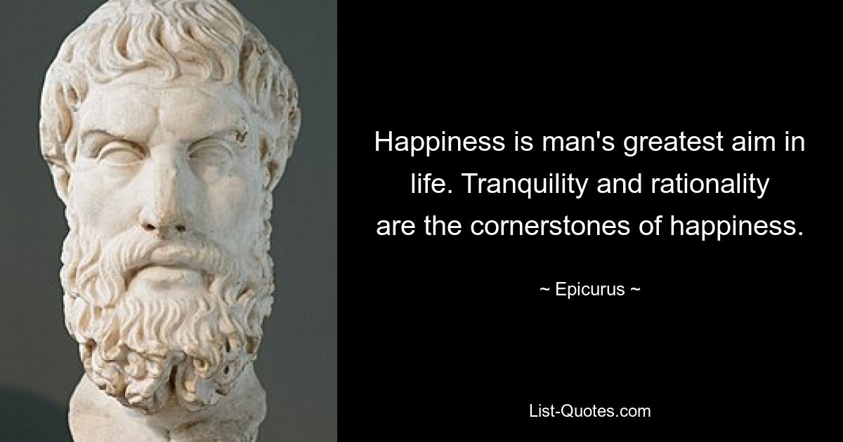 Happiness is man's greatest aim in life. Tranquility and rationality are the cornerstones of happiness. — © Epicurus