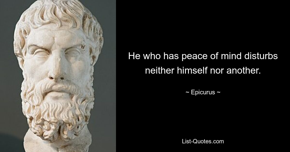 He who has peace of mind disturbs neither himself nor another. — © Epicurus