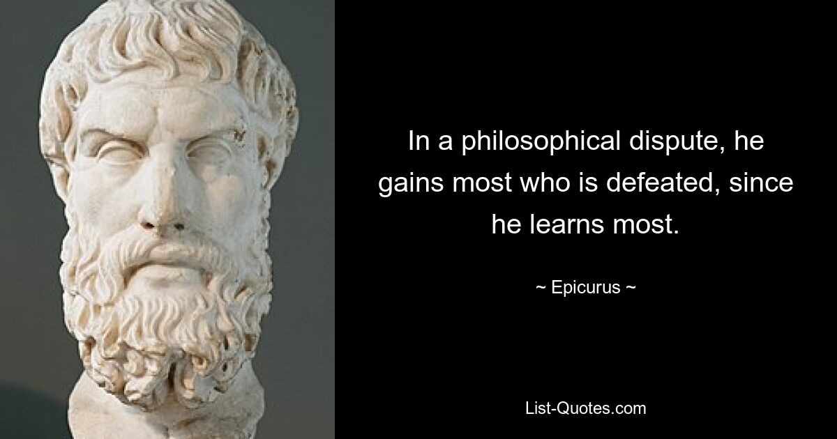 In a philosophical dispute, he gains most who is defeated, since he learns most. — © Epicurus