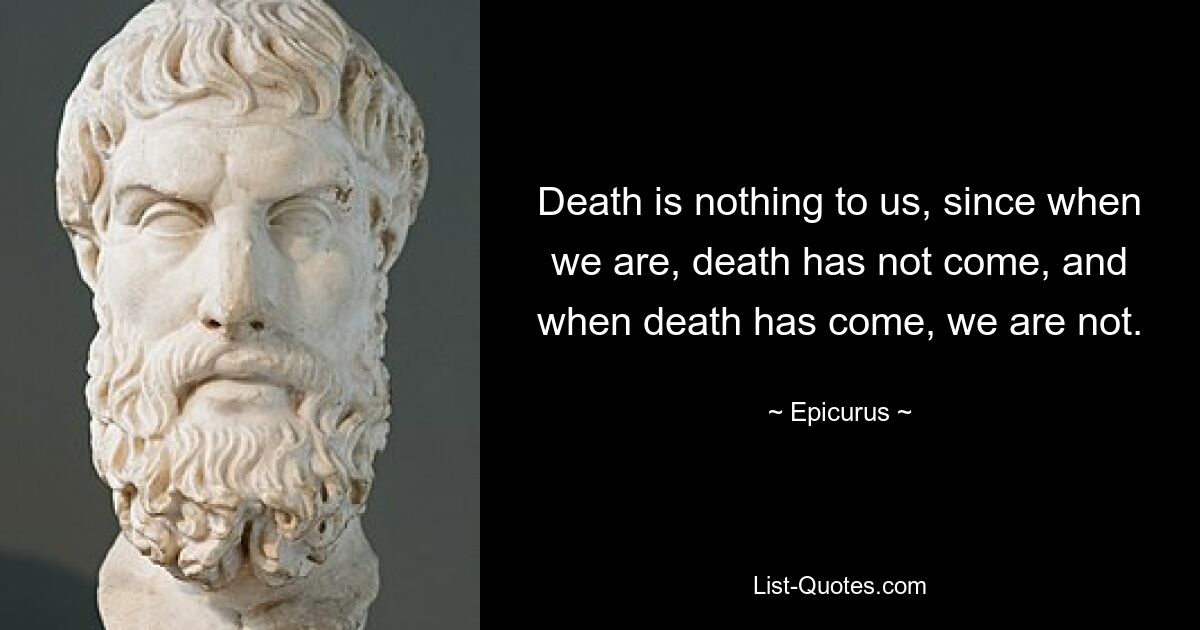 Death is nothing to us, since when we are, death has not come, and when death has come, we are not. — © Epicurus