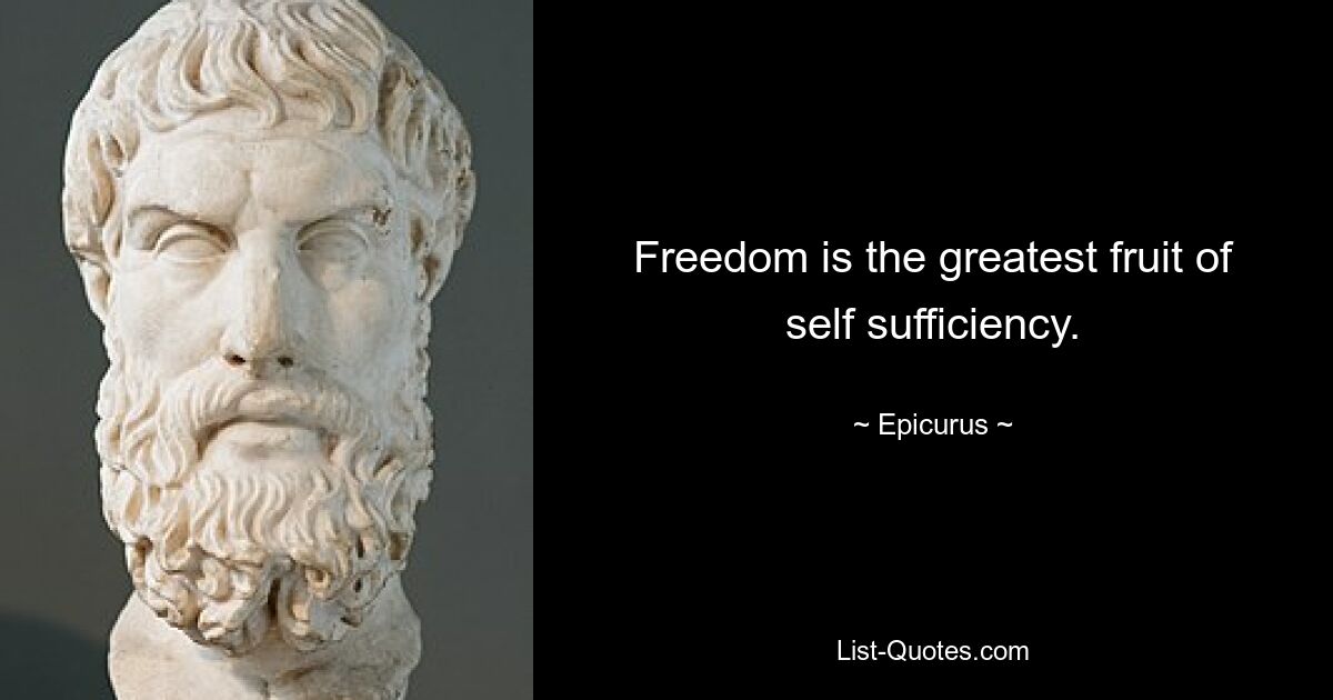 Freedom is the greatest fruit of self sufficiency. — © Epicurus