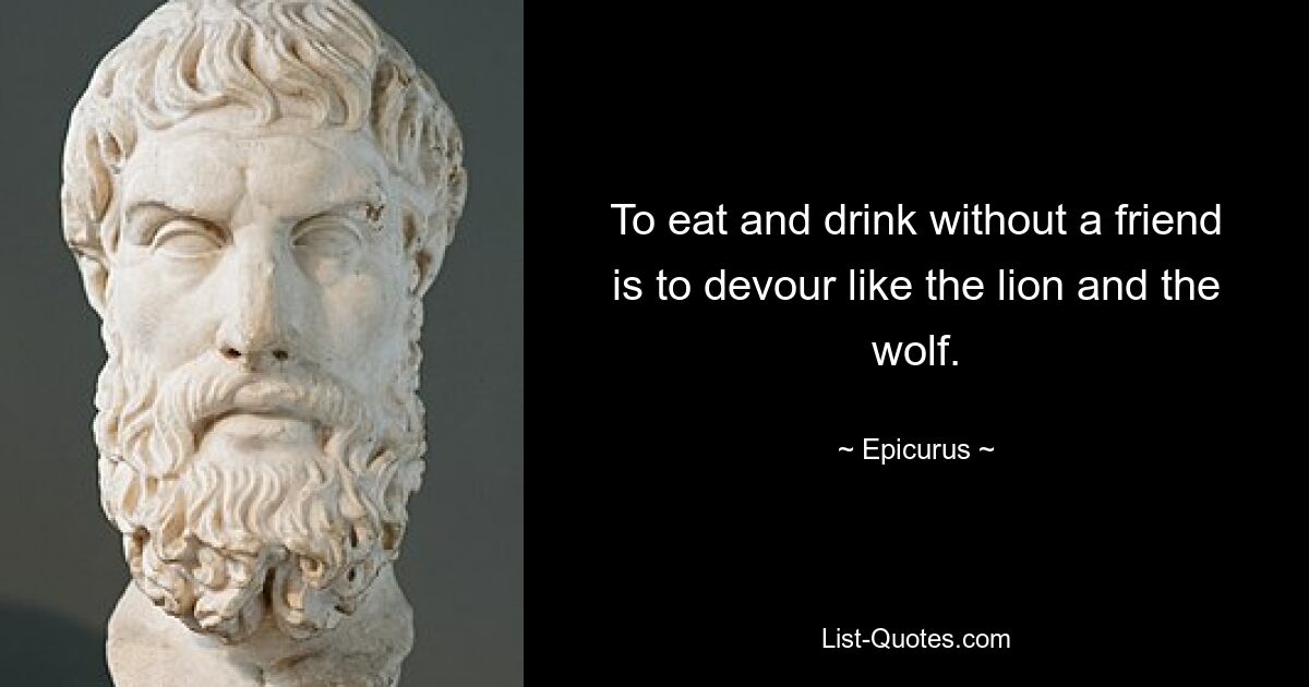 To eat and drink without a friend is to devour like the lion and the wolf. — © Epicurus