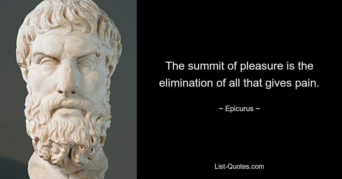 The summit of pleasure is the elimination of all that gives pain. — © Epicurus