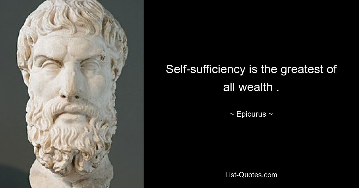 Self-sufficiency is the greatest of all wealth . — © Epicurus