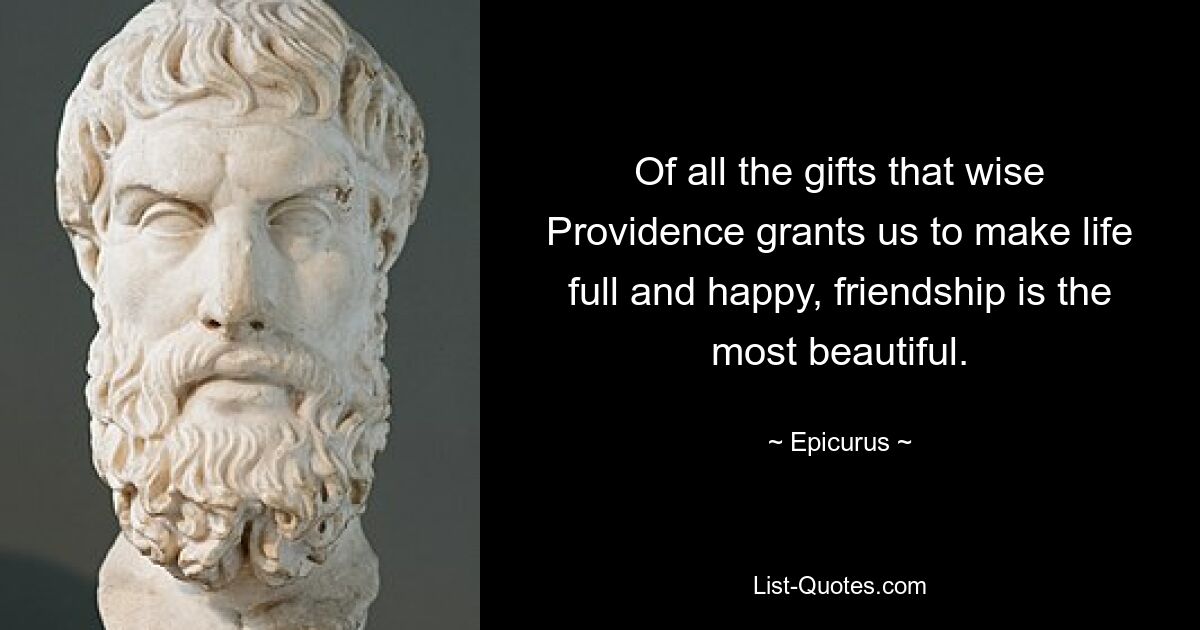 Of all the gifts that wise Providence grants us to make life full and happy, friendship is the most beautiful. — © Epicurus