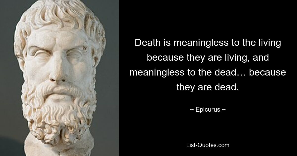 Death is meaningless to the living because they are living, and meaningless to the dead… because they are dead. — © Epicurus