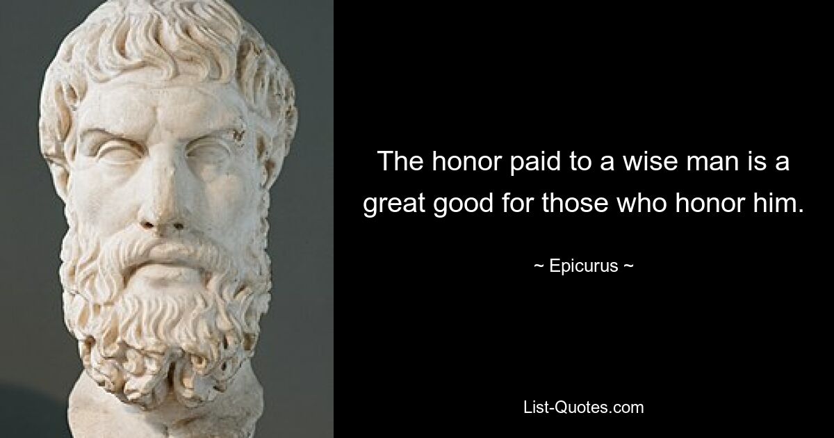 The honor paid to a wise man is a great good for those who honor him. — © Epicurus