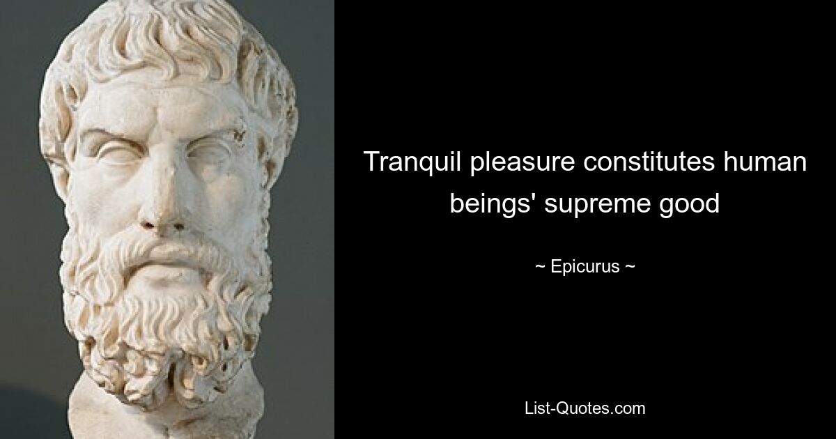 Tranquil pleasure constitutes human beings' supreme good — © Epicurus